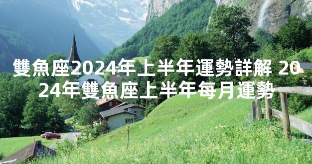 雙魚座2024年上半年運勢詳解 2024年雙魚座上半年每月運勢